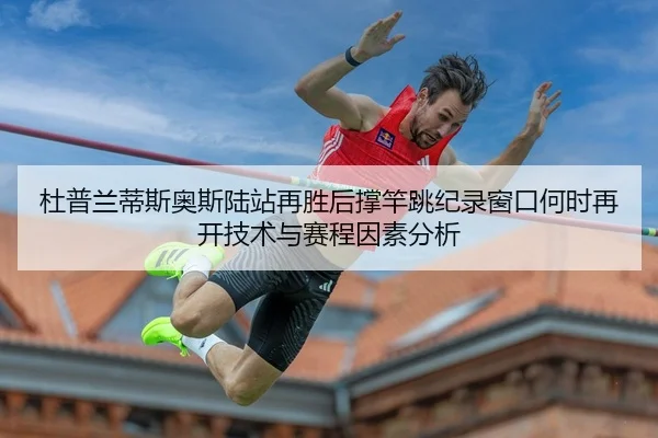 杜普兰蒂斯奥斯陆站再胜后撑竿跳纪录窗口何时再开技术与赛程因素分析