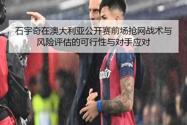 石宇奇在澳大利亚公开赛前场抢网战术与风险评估的可行性与对手应对