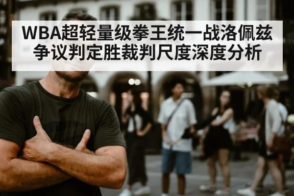 WBA超轻量级拳王统一战洛佩兹争议判定胜裁判尺度深度分析