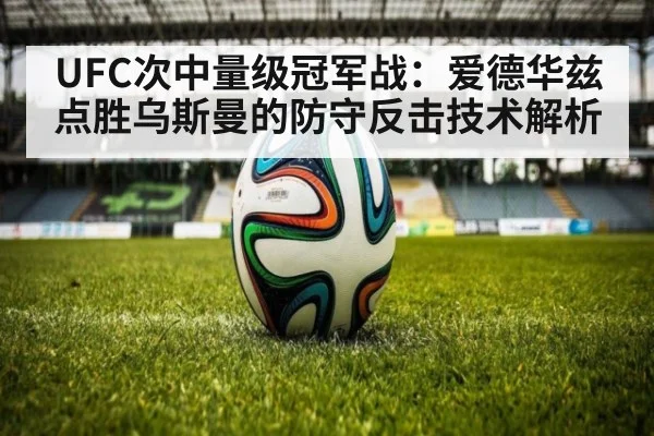 UFC次中量级冠军战：爱德华兹点胜乌斯曼的防守反击技术解析