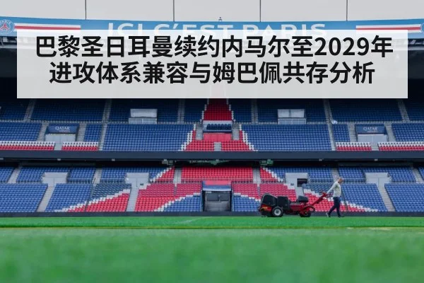 巴黎圣日耳曼续约内马尔至2029年进攻体系兼容与姆巴佩共存分析