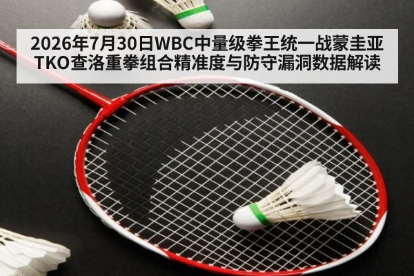 2026年7月30日WBC中量级拳王统一战蒙圭亚TKO查洛重拳组合精准度与防守漏洞数据解读