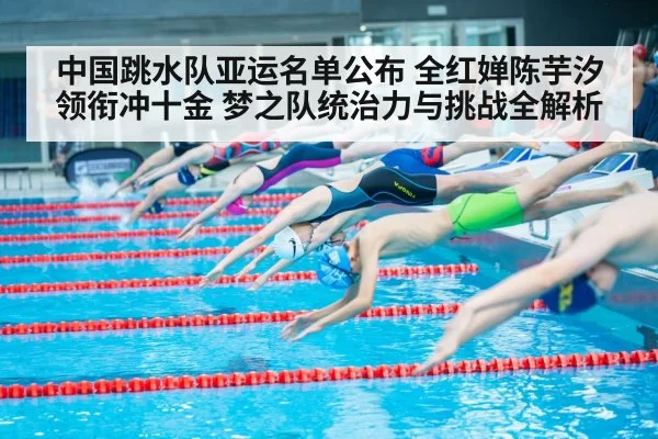 中国跳水队亚运名单公布 全红婵陈芋汐领衔冲十金 梦之队统治力与挑战全解析