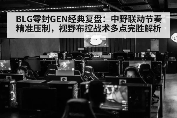 BLG零封GEN经典复盘：中野联动节奏精准压制，视野布控战术多点完胜解析